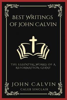 Best Writings of John Calvin: The Essential Works of a Reformation Giant