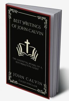 Best Writings of John Calvin: The Essential Works of a Reformation Giant