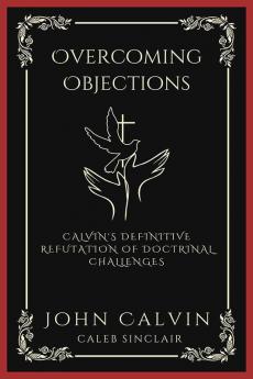 Overcoming Objections: Calvin's Definitive Refutation of Doctrinal Challenges (Grapevine Press)