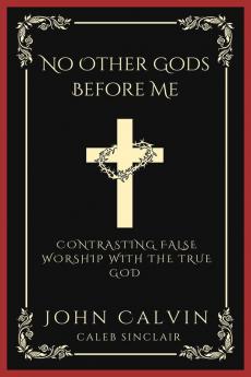 No Other Gods Before Me: Contrasting False Worship with the True God