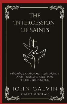 The Intercession of Saints: Finding Comfort Guidance and Transformation Through Prayer