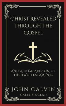 Christ Revealed through the Gospel: And A Comparision of the Two Testaments