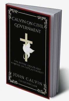 Calvin on Civil Government: The Divine Origin and Purpose of Civil Authority