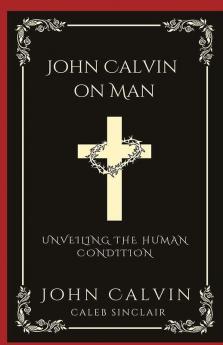 John Calvin on Man: Unveiling the Human Condition