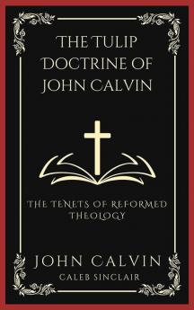 The TULIP Doctrine of John Calvin The Tenets of Reformed Theology