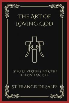 The Art of Loving God: Simple Virtues for the Christian Life