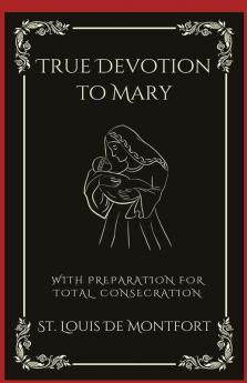 True Devotion to Mary With Preparation for Total Consecration