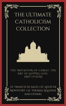 The Ultimate Catholicism Collection: The Imitation of Christ The Art of Loving God The Interior Castle and others