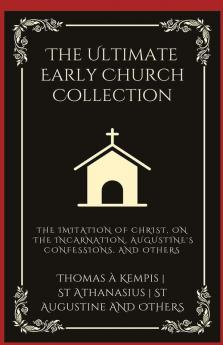 The Ultimate Early Church Collection: The Imitation of Christ On the Incarnation Augustine's Confessions and Others