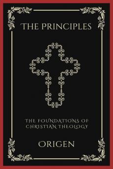 The Principles: The Foundations of Christian Theology