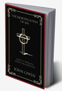 The Mortification of Sin How to Walk in Spiritual Freedom