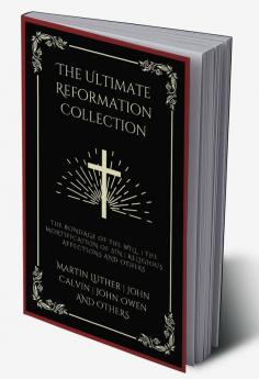 The Ultimate Reformation Collection: The Bondage of the Will The Mortification of Sin Religious Affections and others