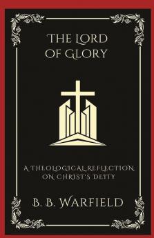 The Lord of Glory A Theological Reflection on Christ's Deity