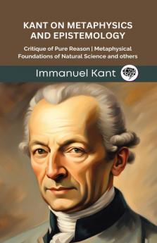 Kant on Metaphysics and Epistemology: Critique of Pure Reason Metaphysical Foundations of Natural Science and others (Grapevine edition)