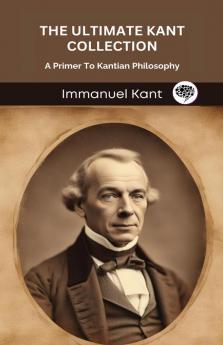 The Ultimate Kant Collection: A Primer To Kantian Philosophy (Grapevine edition)