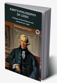 Kant's Philosophy of Logic: Critique of Pure Reason and Lectures on Logic (Grapevine edition)