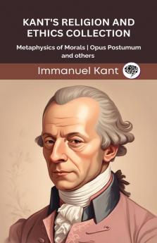 Kant's Religion and Ethics Collection: Metaphysics of Morals Opus Postumum and others (Grapevine edition