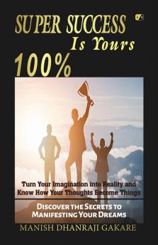 Super Success Is Yours 100%: Discover The Secrets To Manifesting Your Dreams