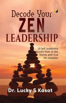 Decode Your ZEN LEADERSHIP: 10 Self Leadership Secrets From 15 Zen Stories with True Life Examples