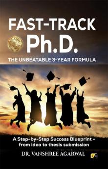FAST-TRACK Ph.D. The Unbeatable 3-Year Formula: A Step-by-Step Success Blueprint-from Idea To Thesis Submission