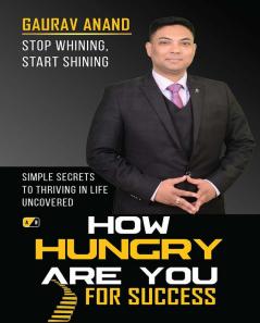 How Hungry Are You For Success: Stop Whining Start Shining Simple Secrets To Thriving In Life Uncovered