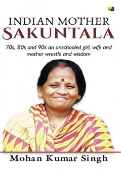 INDIAN MOTHER Sakuntala:70s 80s and 90s an unschooled girl wife and mother wrestle and wisdom