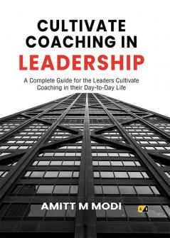 CULTIVATE COACHING IN LEADERSHIP: A Complete Guide for the Leaders Cultivate Coaching in their Day-to-Day Life