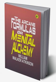 The Arcane Formulas: Or Mental Alchemy