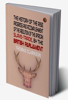 The History of the Rise Progress and Accomplishment of the Abolition of the African Slave-Trade by the British Parliament