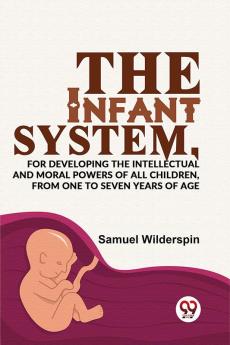 The Infant SystemFor Developing The Intellectual And Moral Powers Of All Children From One To Seven Years Of Age