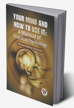 Your Mind And How To Use It: A Manual Of Practical Psychology