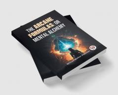 The Arcane Formulas: Or Mental Alchemy