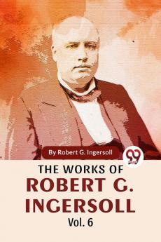 The Works Of Robert G. Ingersoll Vol.6