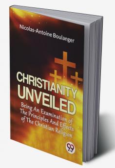 Christianity Unveiled Being An Examination Of The Principles And Effects Of The Christian Religion