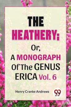 The Heathery; Or A Monograph Of The Genus Erica Vol.6