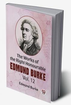 The Works Of The Right Honourable Edmund Burke Vol.12