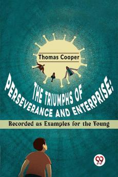 The Triumphs Of Perseverance And Enterprise: Recorded As Examples For The Young