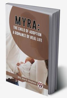 Myra:The Child Of Adoption A Romance Of Real Life.