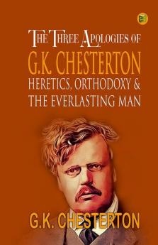 The Three Apologies of G.K. Chesterton: Heretics Orthodoxy & the Everlasting Man