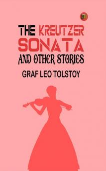 The Kreutzer Sonata and Other Stories: Graf Leo Tolstoy's Collection of Riveting Short Stories by Graf Leo Tolstoy