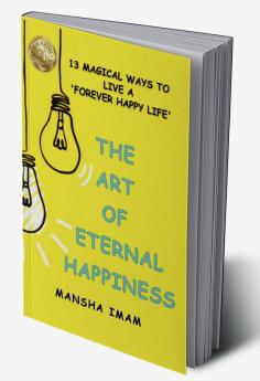 THE ART OF ETERNAL HAPPINESS: 13 MAGICAL WAYS TO LIVE A 'FOREVER HAPPY LIFE'