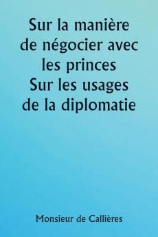 Sur la manière de négocier avec les princes.  Sur les usages de la diplomatie ; le choix des ministres et des envoyés ; et les qualités personnelles nécessaires à la réussite des missions à l'étranger