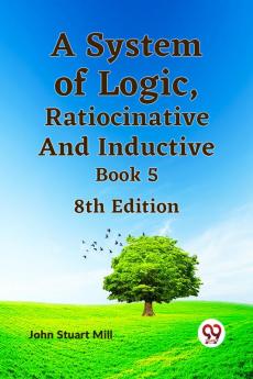 A System of Logic Ratiocinative and Inductive Book 5 8th Edition