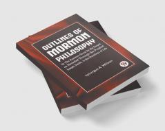 Outlines of Mormon Philosophy Or The Answers Given by the Gospel as Revealed Through the Prophet Joseph Smith to the Questions of Life