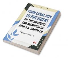 From Canal Boy To President Or The Boyhood And Manhood Of James A. Garfield