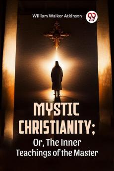 Mystic Christianity: Or The Inner Teachings Of The Master