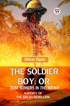 The Soldier Boy: Or Tom Somers In The Army A Story Of The Great Rebellion