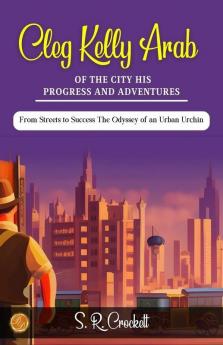 Cleg Kelly Arab of the City His Progress and Adventures by S. R. Crockett: From Streets to Success: The Odyssey of an Urban Urchin