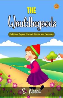 The Wouldbegoods by E. Nesbit: Childhood Capers: Mischief Morals and Memories