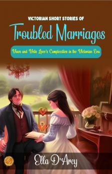 Victorian Short Stories of Troubled Marriages by Ella D'Arcy: Vows and Veils: Love's Complexities in the Victorian Era